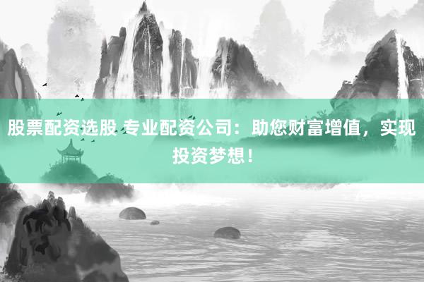 股票配資選股 專業配資公司：助您財富增值，實現投資夢想！