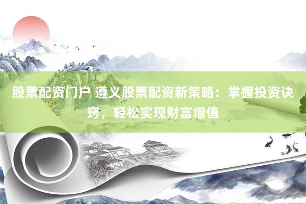 股票配資門戶 遵義股票配資新策略：掌握投資訣竅，輕松實現財富增值