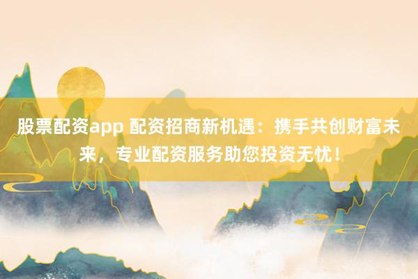 股票配資app 配資招商新機遇：攜手共創財富未來，專業配資服務助您投資無憂！