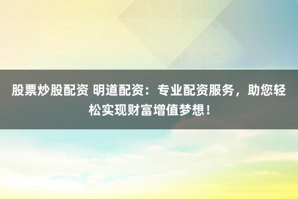股票炒股配資 明道配資：專業配資服務，助您輕松實現財富增值夢想！
