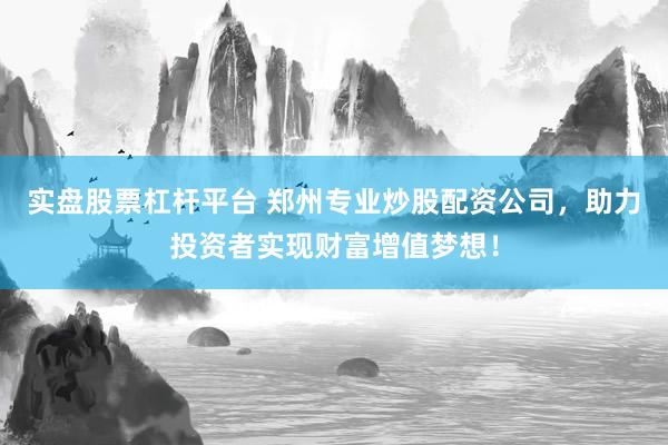 實盤股票杠桿平臺 鄭州專業炒股配資公司，助力投資者實現財富增值夢想！