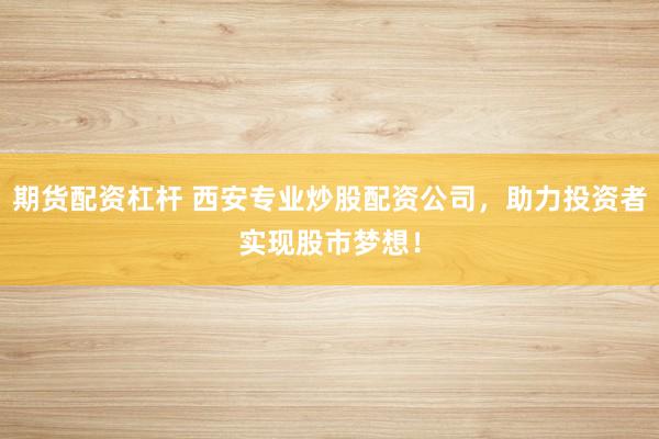 期貨配資杠桿 西安專業炒股配資公司，助力投資者實現股市夢想！