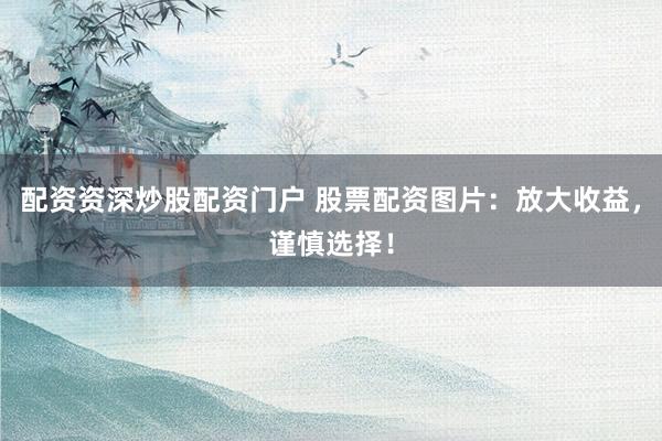 配資資深炒股配資門戶 股票配資圖片：放大收益，謹慎選擇！