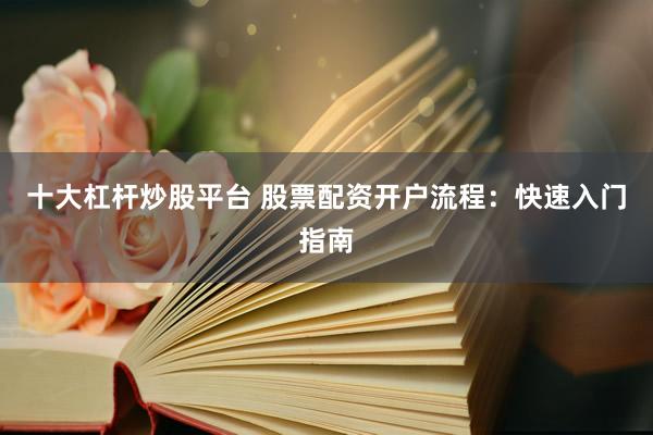十大杠桿炒股平臺 股票配資開戶流程：快速入門指南