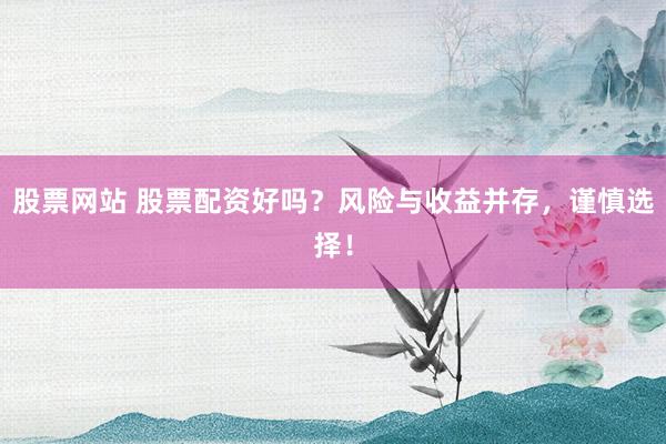 股票網(wǎng)站 股票配資好嗎？風(fēng)險(xiǎn)與收益并存，謹(jǐn)慎選擇！