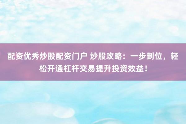 配資優(yōu)秀炒股配資門戶 炒股攻略：一步到位，輕松開通杠桿交易提升投資效益！