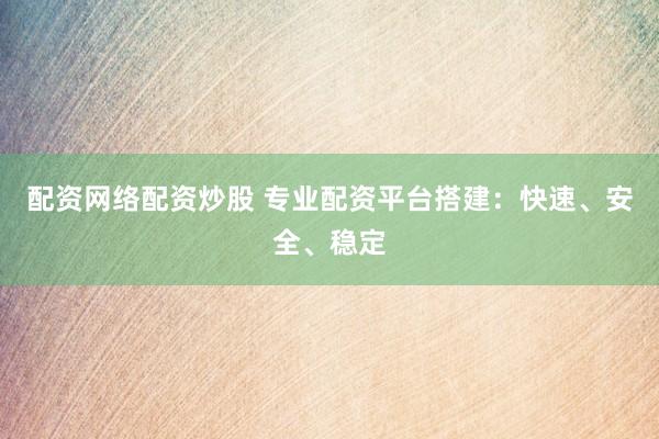 配資網絡配資炒股 專業配資平臺搭建：快速、安全、穩定