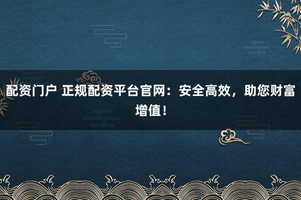 配資門戶 正規(guī)配資平臺官網(wǎng)：安全高效，助您財富增值！
