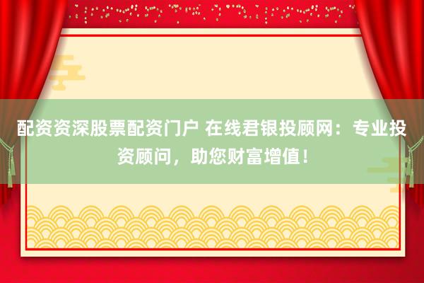 配資資深股票配資門戶 在線君銀投顧網：專業投資顧問，助您財富增值！