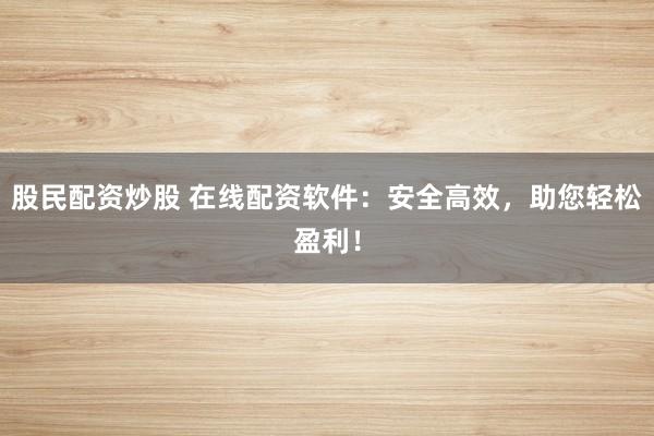 股民配資炒股 在線配資軟件：安全高效，助您輕松盈利！