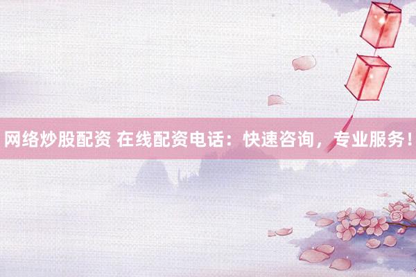 網絡炒股配資 在線配資電話：快速咨詢，專業服務！