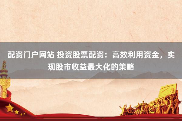 配資門戶網(wǎng)站 投資股票配資：高效利用資金，實現(xiàn)股市收益最大化的策略
