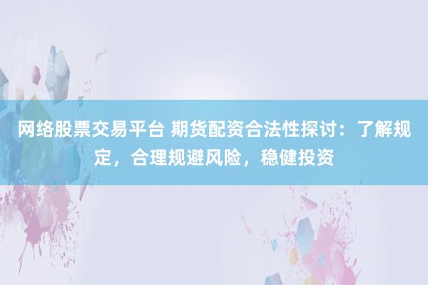 網(wǎng)絡(luò)股票交易平臺(tái) 期貨配資合法性探討：了解規(guī)定，合理規(guī)避風(fēng)險(xiǎn)，穩(wěn)健投資