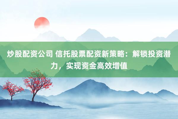 炒股配資公司 信托股票配資新策略：解鎖投資潛力，實(shí)現(xiàn)資金高效增值