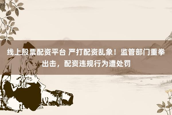 線上股票配資平臺 嚴打配資亂象！監(jiān)管部門重拳出擊，配資違規(guī)行為遭處罰