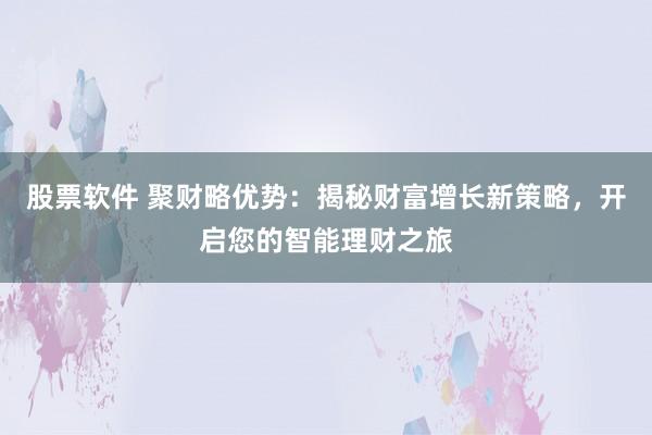 股票軟件 聚財略優勢：揭秘財富增長新策略，開啟您的智能理財之旅