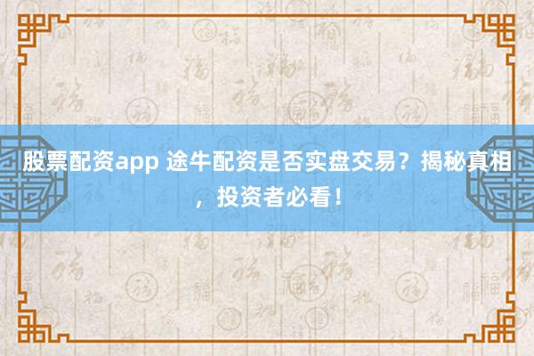 股票配資app 途牛配資是否實(shí)盤交易？揭秘真相，投資者必看！