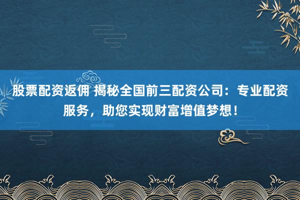 股票配資返傭 揭秘全國前三配資公司：專業配資服務，助您實現財富增值夢想！