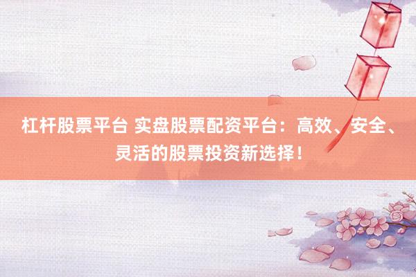 杠桿股票平臺 實盤股票配資平臺：高效、安全、靈活的股票投資新選擇！
