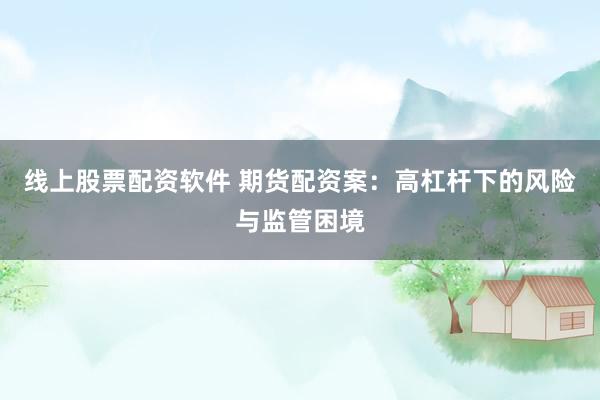 線上股票配資軟件 期貨配資案：高杠桿下的風(fēng)險(xiǎn)與監(jiān)管困境