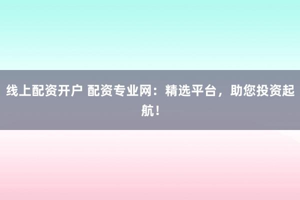 線上配資開戶 配資專業網：精選平臺，助您投資起航！