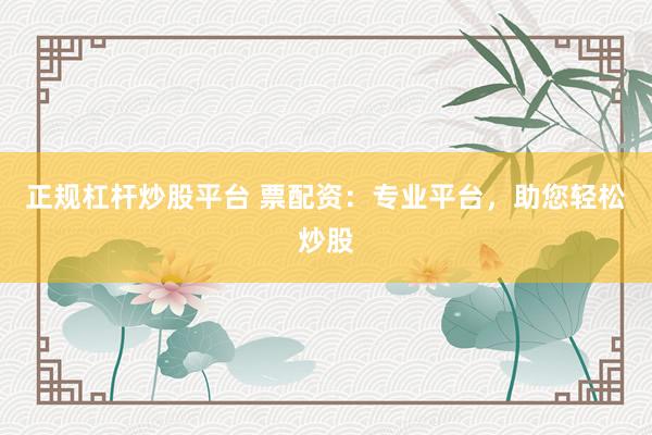 正規(guī)杠桿炒股平臺 票配資：專業(yè)平臺，助您輕松炒股