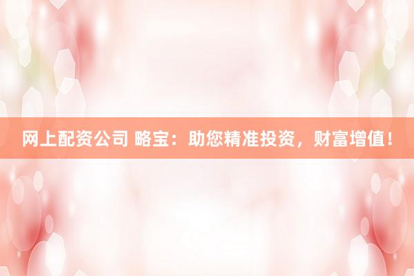 網上配資公司 略寶：助您精準投資，財富增值！