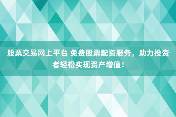 股票交易網(wǎng)上平臺(tái) 免費(fèi)股票配資服務(wù)，助力投資者輕松實(shí)現(xiàn)資產(chǎn)增值！