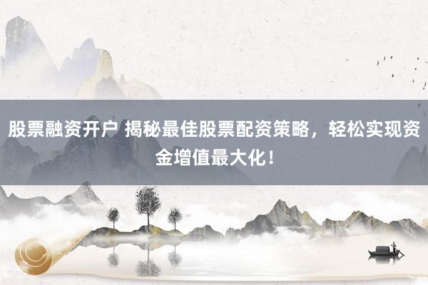 股票融資開戶 揭秘最佳股票配資策略，輕松實現資金增值最大化！