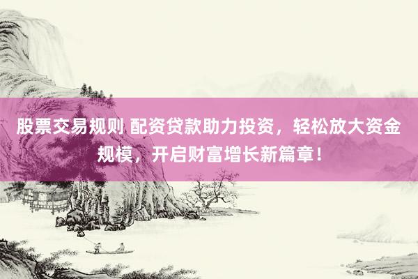 股票交易規(guī)則 配資貸款助力投資，輕松放大資金規(guī)模，開啟財(cái)富增長(zhǎng)新篇章！