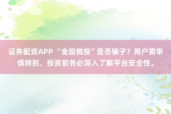 證券配資APP “金股微投”是否騙子？用戶需審慎辨別，投資前務(wù)必深入了解平臺(tái)安全性。