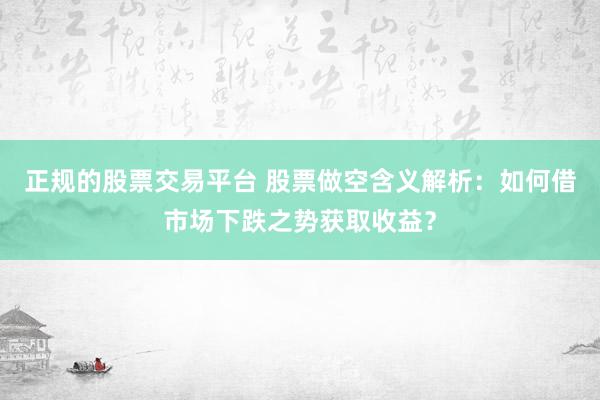 正規的股票交易平臺 股票做空含義解析：如何借市場下跌之勢獲取收益？
