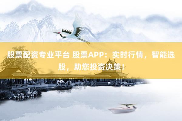 股票配資專業平臺 股票APP：實時行情，智能選股，助您投資決策！