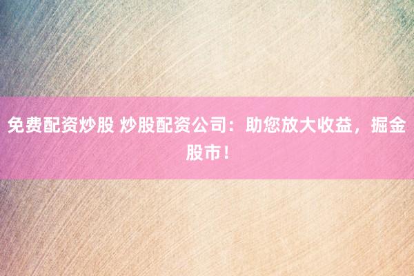 免費配資炒股 炒股配資公司：助您放大收益，掘金股市！