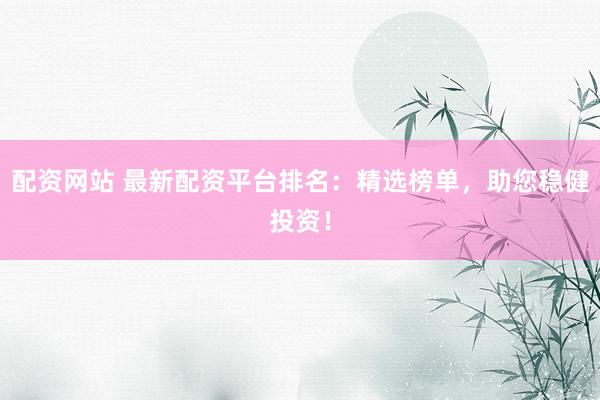 配資網(wǎng)站 最新配資平臺排名:精選榜單,助您穩(wěn)健投資!