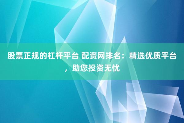 股票正規的杠桿平臺 配資網排名：精選優質平臺，助您投資無憂