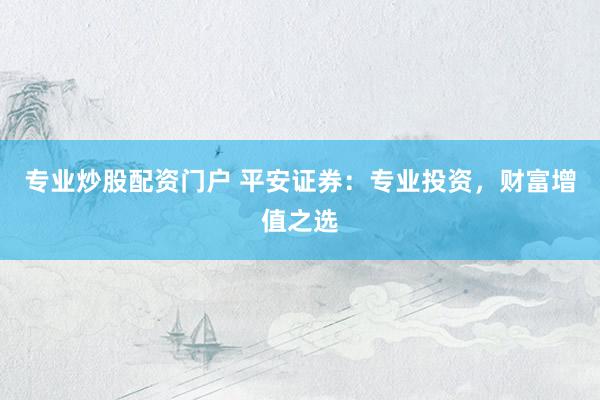 專(zhuān)業(yè)炒股配資門(mén)戶(hù) 平安證券：專(zhuān)業(yè)投資，財(cái)富增值之選