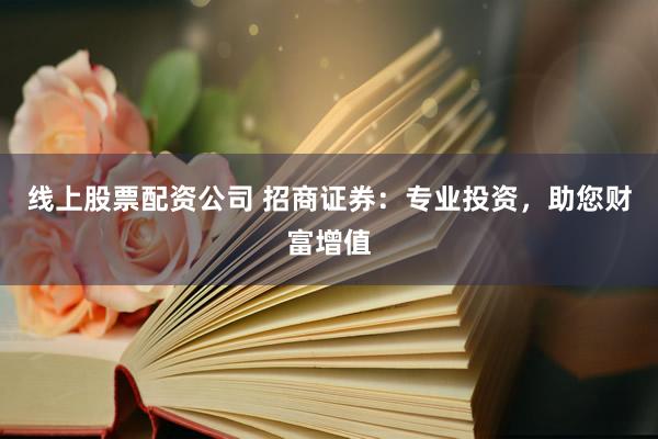 線上股票配資公司 招商證券：專業投資，助您財富增值