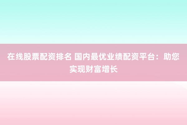 在線股票配資排名 國內最優業績配資平臺：助您實現財富增長