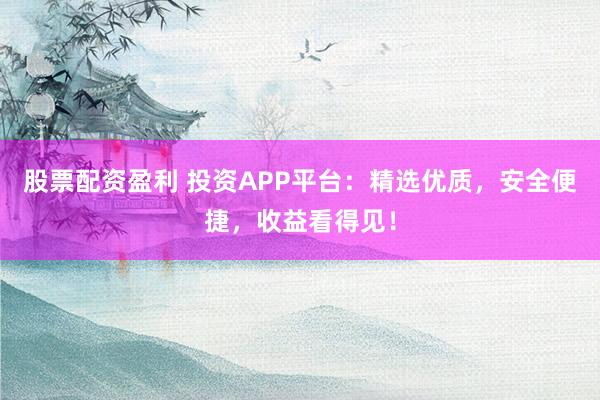 股票配資盈利 投資APP平臺：精選優質，安全便捷，收益看得見！