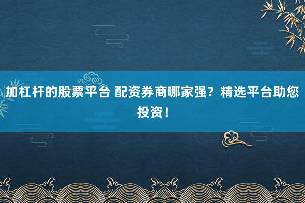 加杠桿的股票平臺 配資券商哪家強？精選平臺助您投資！