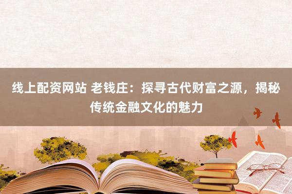 線上配資網站 老錢莊：探尋古代財富之源，揭秘傳統金融文化的魅力