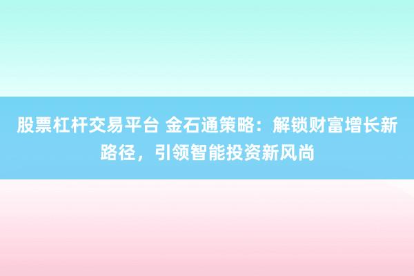股票杠桿交易平臺(tái) 金石通策略：解鎖財(cái)富增長(zhǎng)新路徑，引領(lǐng)智能投資新風(fēng)尚