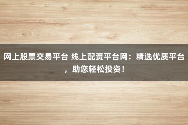 網(wǎng)上股票交易平臺 線上配資平臺網(wǎng)：精選優(yōu)質(zhì)平臺，助您輕松投資！