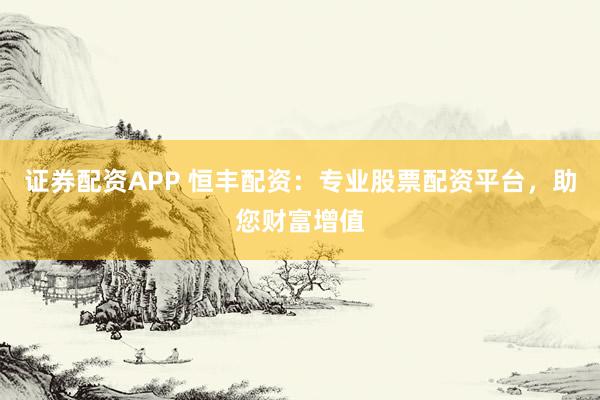 證券配資APP 恒豐配資：專業股票配資平臺，助您財富增值