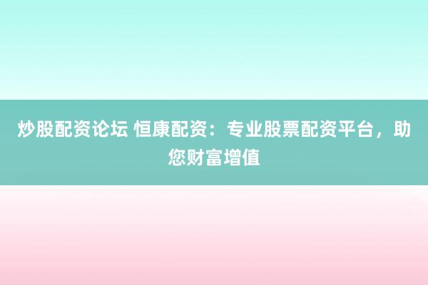 炒股配資論壇 恒康配資：專業(yè)股票配資平臺(tái)，助您財(cái)富增值