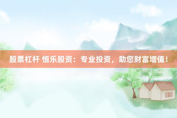 股票杠桿 恒樂(lè)股資：專業(yè)投資，助您財(cái)富增值！