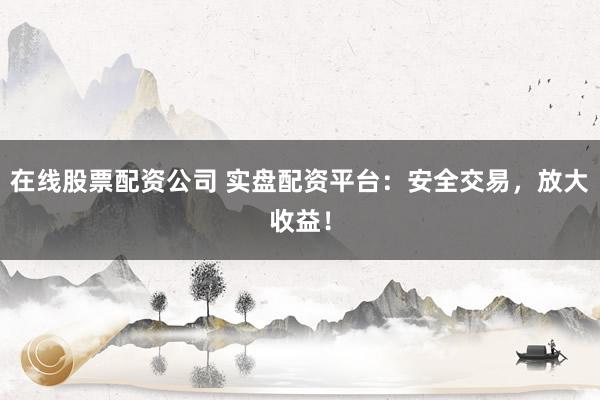 在線股票配資公司 實盤配資平臺：安全交易，放大收益！