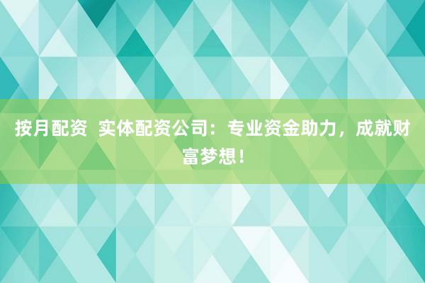 按月配資  實體配資公司：專業資金助力，成就財富夢想！