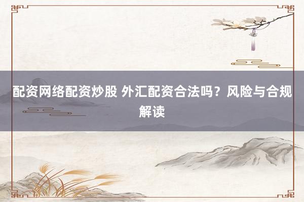 配資網絡配資炒股 外匯配資合法嗎？風險與合規解讀